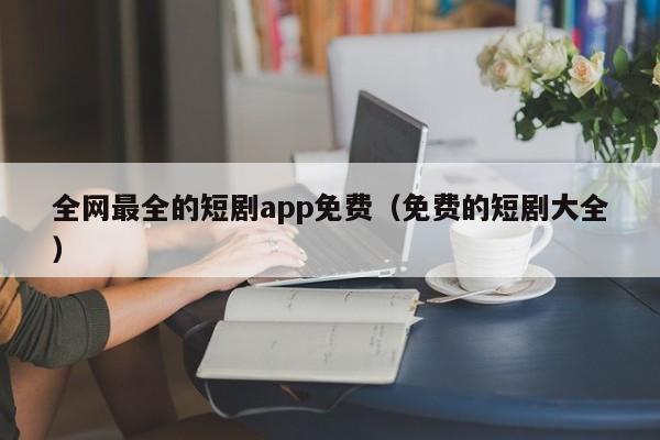全网最全的短剧app免费（免费的短剧大全）