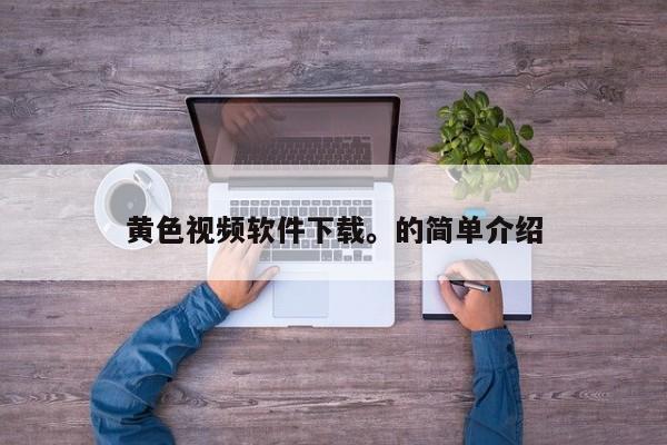 黄色视频软件下载。的简单介绍
