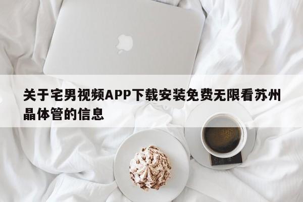 关于宅男视频APP下载安装免费无限看苏州晶体管的信息