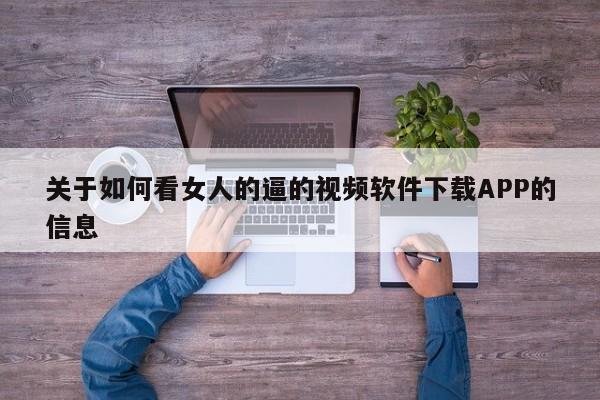 关于如何看女人的逼的视频软件下载APP的信息