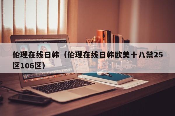 伦理在线日韩（伦理在线日韩欧美十八禁25区106区）