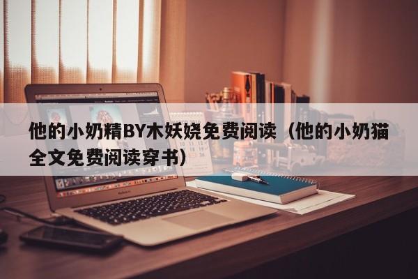 他的小奶精BY木妖娆免费阅读(他的小奶猫全文免费阅读穿书)