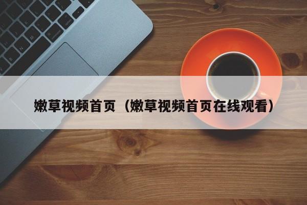 嫩草视频首页(嫩草视频首页在线观看)