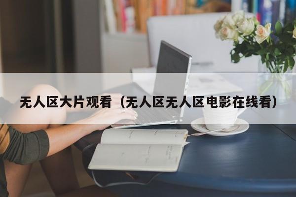 无人区大片观看(无人区无人区电影在线看)