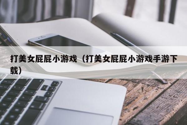 打美女屁屁小游戏(打美女屁屁小游戏手游下载)