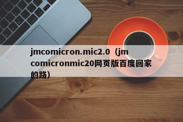 jmcomicron.mic2.0(jmcomicronmic20网页版百度回家的路)