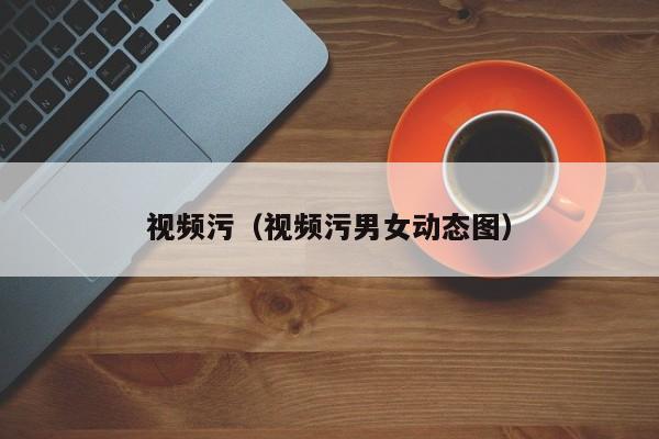 视频污(视频污男女动态图)