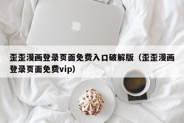 歪歪漫画登录页面免费入口破解版（歪歪漫画登录页面免费vip）