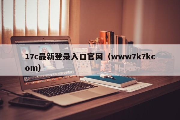 17c最新登录入口官网（www7k7kcom）