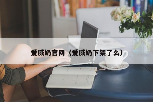 爱威奶官网(爱威奶下架了么)