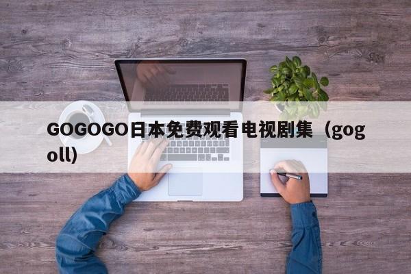 GOGOGO日本免费观看电视剧集(gogoll)