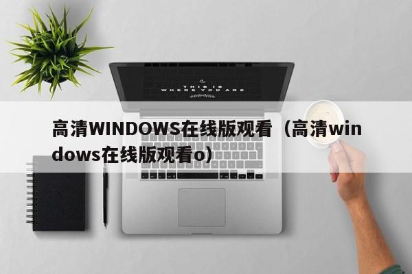 高清WINDOWS在线版观看(高清windows在线版观看o)