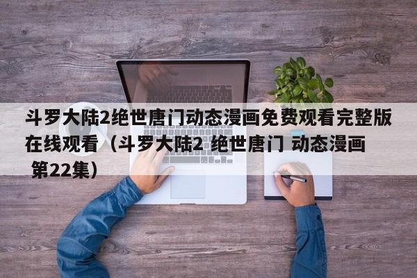 斗罗大陆2绝世唐门动态漫画免费观看完整版在线观看(斗罗大陆2 绝世唐门 动态漫画 第22集)
