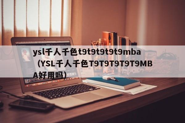 ysl千人千色t9t9t9t9t9mba(YSL千人千色T9T9T9T9T9MBA好用吗)