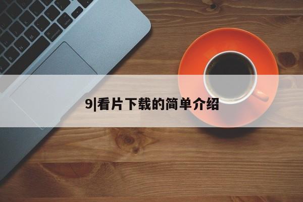9|看片下载的简单介绍