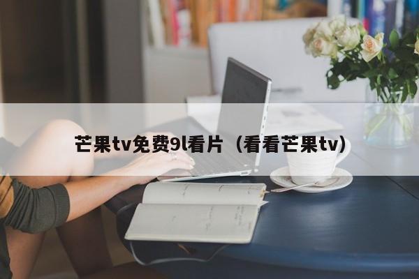 芒果tv免费9l看片(看看芒果tv)
