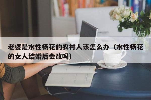 老婆是水性杨花的农村人该怎么办(水性杨花的女人结婚后会改吗)