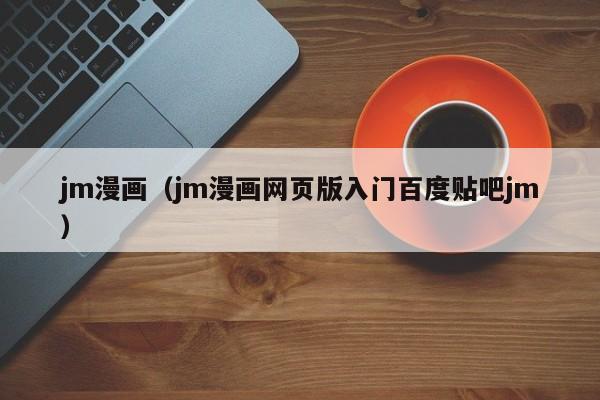jm漫画(jm漫画网页版入门百度贴吧jm)