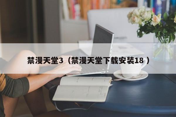 禁漫天堂3(禁漫天堂下载安装18 )