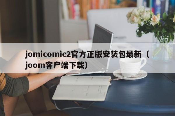 jomicomic2官方正版安装包最新(joom客户端下载)