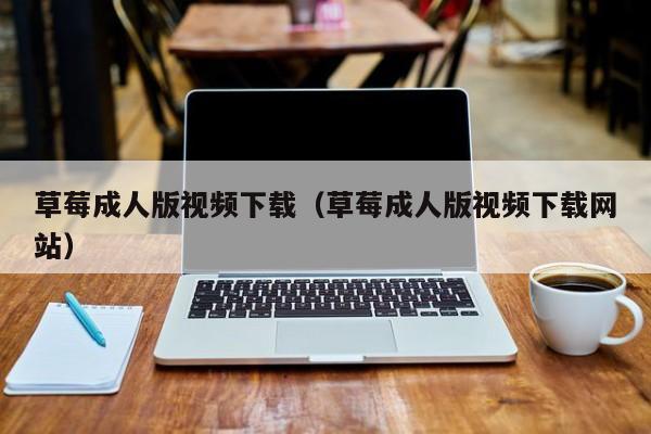 草莓成人版视频下载(草莓成人版视频下载网站)