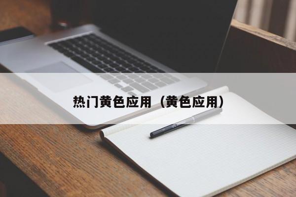 热门黄色应用(黄色应用)