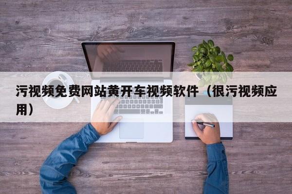 污视频免费网站黄开车视频软件(很污视频应用)