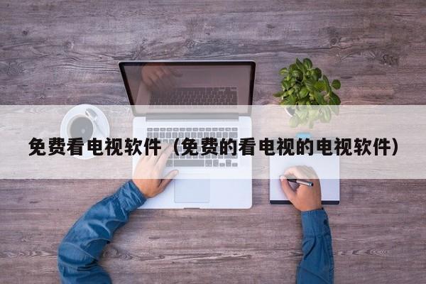免费看电视软件(免费的看电视的电视软件)