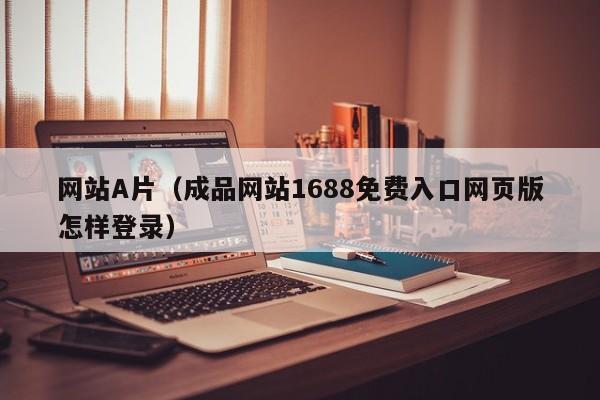 网站A片（成品网站1688免费入口网页版怎样登录）