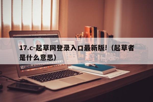 17.c-起草网登录入口最新版!(起草者是什么意思)