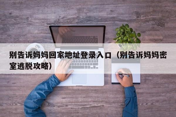 别告诉妈妈回家地址登录入口(别告诉妈妈密室逃脱攻略)