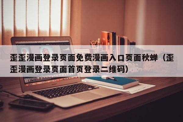 歪歪漫画登录页面免费漫画入口页面秋蝉（歪歪漫画登录页面首页登录二维码）