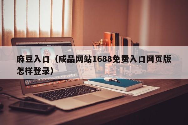 麻豆入口（成品网站1688免费入口网页版怎样登录）