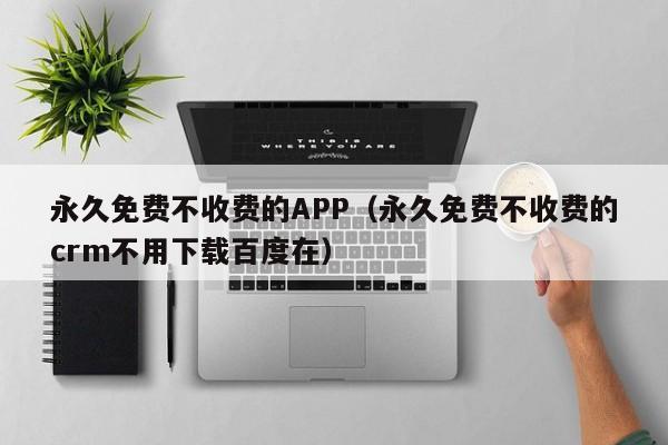 永久免费不收费的APP（永久免费不收费的crm不用下载百度在）