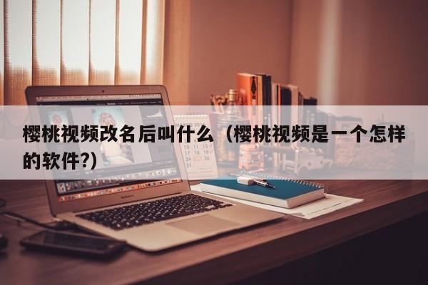 樱桃视频改名后叫什么（樱桃视频是一个怎样的软件?）
