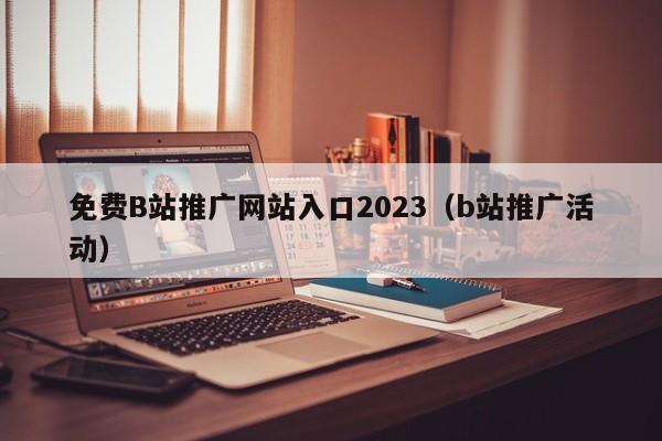 免费B站推广网站入口2023（b站推广活动）