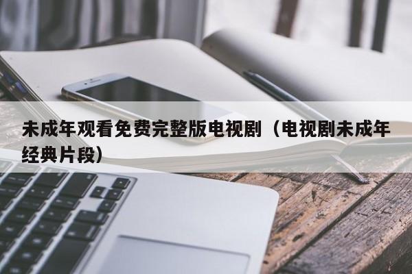 未成年观看免费完整版电视剧（电视剧未成年经典片段）