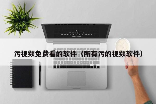 污视频免费看的软件（所有污的视频软件）