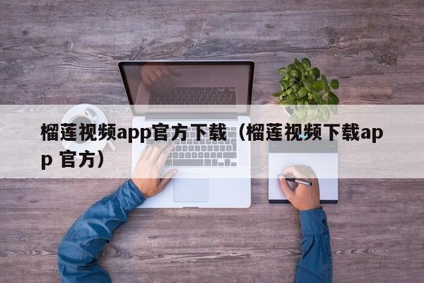 榴莲视频app官方下载（榴莲视频下载app 官方）