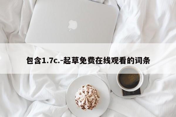 包含1.7c.-起草免费在线观看的词条