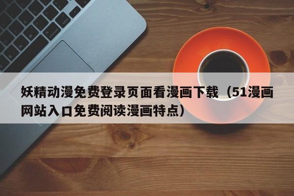 妖精动漫免费登录页面看漫画下载（51漫画网站入口免费阅读漫画特点）