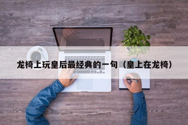 龙椅上玩皇后最经典的一句（皇上在龙椅）
