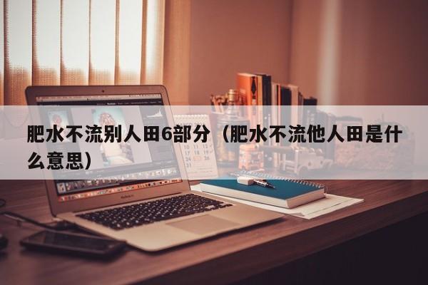 肥水不流别人田6部分（肥水不流他人田是什么意思）