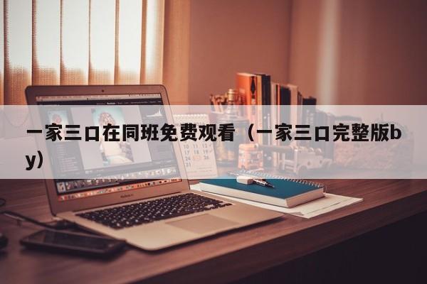 一家三口在同班免费观看（一家三口完整版by）