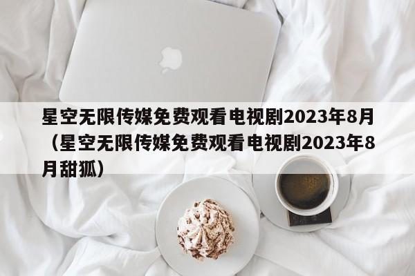 星空无限传媒免费观看电视剧2023年8月(星空无限传媒免费观看电视剧2023年8月甜狐)