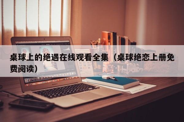 桌球上的绝遇在线观看全集(桌球绝恋上册免费阅读)