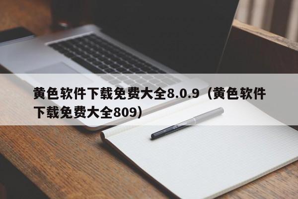 黄色软件下载免费大全8.0.9(黄色软件下载免费大全809)