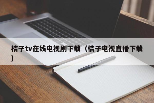 桔子tv在线电视剧下载（桔子电视直播下载）