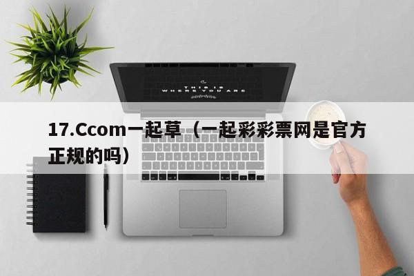 17.Ccom一起草（一起彩彩票网是官方正规的吗）