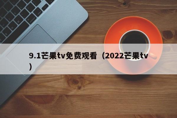 9.1芒果tv免费观看（2022芒果tv）